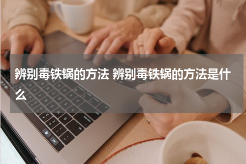 辨别毒铁锅的方法 辨别毒铁锅的方法是什么