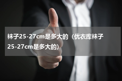 袜子25-27cm是多大的（优衣库袜子25-27cm是多大的）