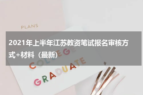 2021年上半年江苏教资笔试报名审核方式+材料（最新）