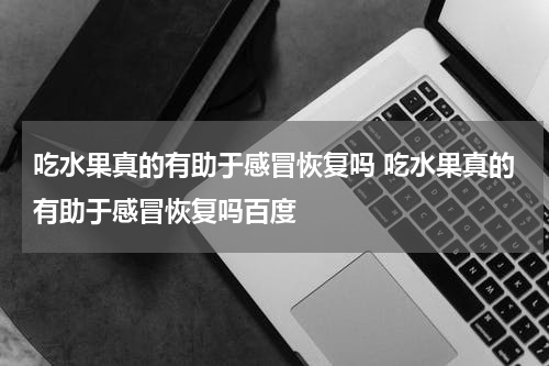 吃水果真的有助于感冒恢复吗 吃水果真的有助于感冒恢复吗百度