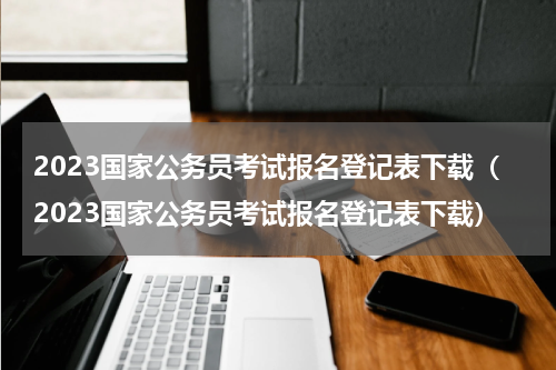 2023国家公务员考试报名登记表下载（2023国家公务员考试报名登记表下载）