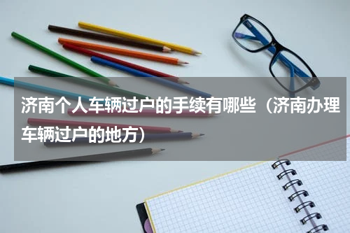 济南个人车辆过户的手续有哪些（济南办理车辆过户的地方）