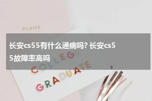 长安cs55有什么通病吗? 长安cs55故障率高吗