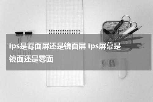 ips是雾面屏还是镜面屏 ips屏幕是镜面还是雾面