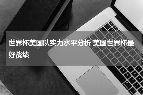 世界杯美国队实力水平分析 美国世界杯最好战绩