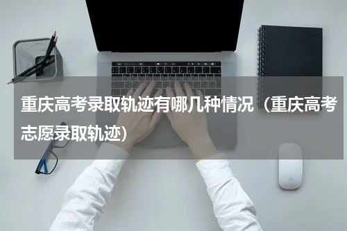 重庆高考录取轨迹有哪几种情况（重庆高考志愿录取轨迹）