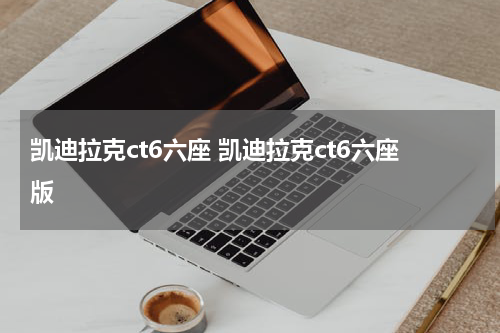 凯迪拉克ct6六座 凯迪拉克ct6六座版