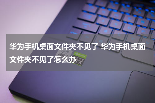 华为手机桌面文件夹不见了 华为手机桌面文件夹不见了怎么办