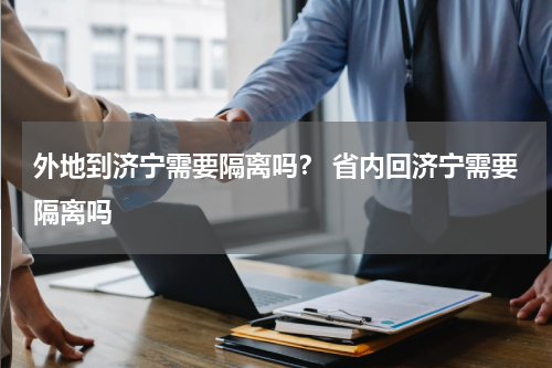 外地到济宁需要隔离吗？ 省内回济宁需要隔离吗