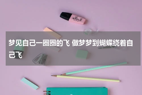 梦见自己一圈圈的飞 做梦梦到蝴蝶绕着自己飞