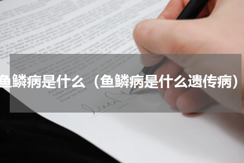 鱼鳞病是什么（鱼鳞病是什么遗传病）