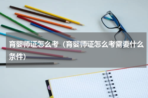 育婴师证怎么考（育婴师证怎么考需要什么条件）