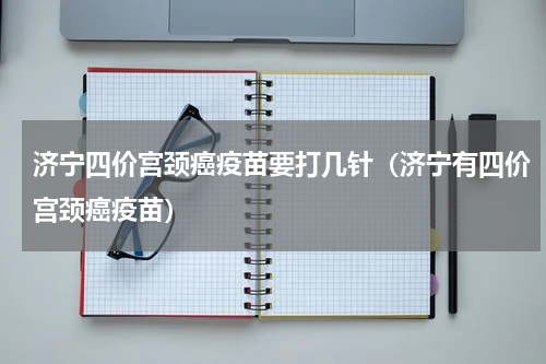 济宁四价宫颈癌疫苗要打几针（济宁有四价宫颈癌疫苗）