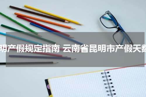 昆明产假规定指南 云南省昆明市产假天数