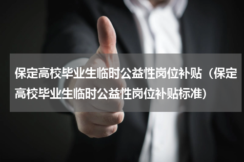 保定高校毕业生临时公益性岗位补贴（保定高校毕业生临时公益性岗位补贴标准）