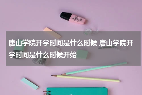 唐山学院开学时间是什么时候 唐山学院开学时间是什么时候开始