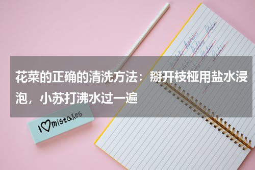 花菜的正确的清洗方法：掰开枝桠用盐水浸泡，小苏打沸水过一遍
