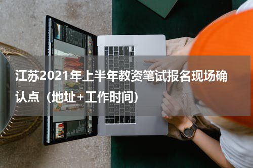 江苏2021年上半年教资笔试报名现场确认点（地址+工作时间）