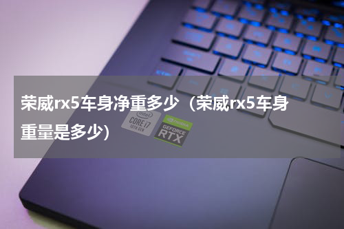 荣威rx5车身净重多少（荣威rx5车身重量是多少）