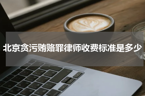 北京贪污贿赂罪律师收费标准是多少
