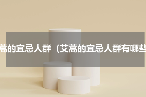 艾蒿的宜忌人群（艾蒿的宜忌人群有哪些）