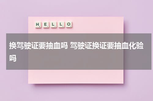 换驾驶证要抽血吗 驾驶证换证要抽血化验吗