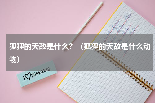 狐狸的天敌是什么？（狐狸的天敌是什么动物）