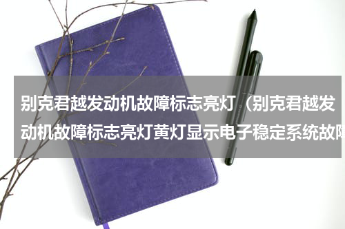 别克君越发动机故障标志亮灯（别克君越发动机故障标志亮灯黄灯显示电子稳定系统故障）