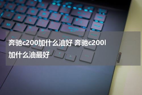 奔驰c200加什么油好 奔驰c200l加什么油最好