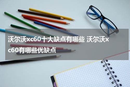 沃尔沃xc60十大缺点有哪些 沃尔沃xc60有哪些优缺点