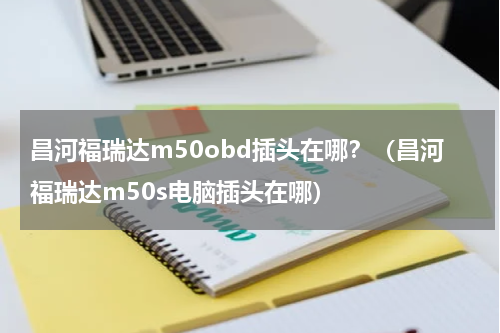 昌河福瑞达m50obd插头在哪？（昌河福瑞达m50s电脑插头在哪）