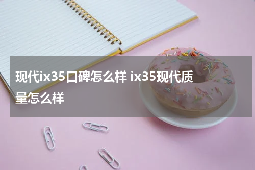 现代ix35口碑怎么样 ix35现代质量怎么样