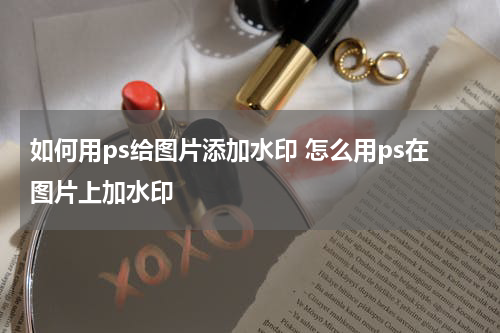 如何用ps给图片添加水印 怎么用ps在图片上加水印