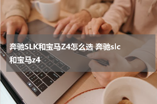 奔驰SLK和宝马Z4怎么选 奔驰slc和宝马z4