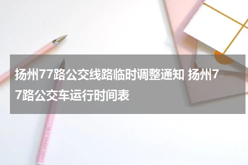扬州77路公交线路临时调整通知 扬州77路公交车运行时间表