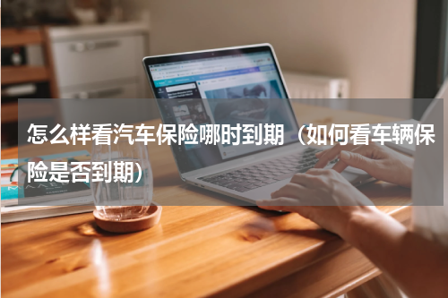 怎么样看汽车保险哪时到期（如何看车辆保险是否到期）
