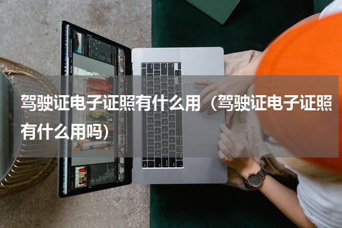 驾驶证电子证照有什么用（驾驶证电子证照有什么用吗）