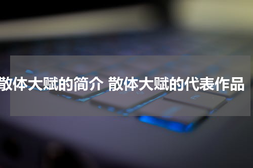 散体大赋的简介 散体大赋的代表作品