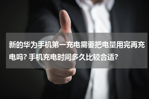 新的华为手机第一充电需要把电量用完再充电吗? 手机充电时间多久比较合适?