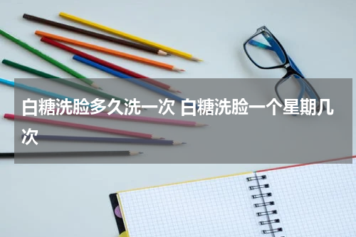 白糖洗脸多久洗一次 白糖洗脸一个星期几次