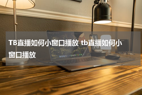 TB直播如何小窗口播放 tb直播如何小窗口播放
