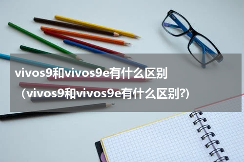 vivos9和vivos9e有什么区别（vivos9和vivos9e有什么区别?）