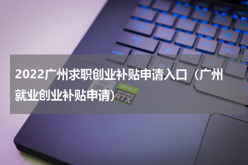 2022广州求职创业补贴申请入口（广州就业创业补贴申请）