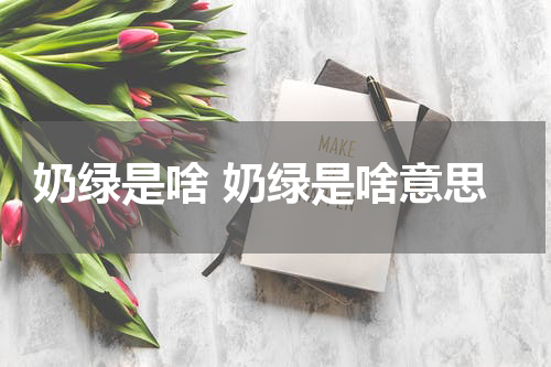 奶绿是啥 奶绿是啥意思