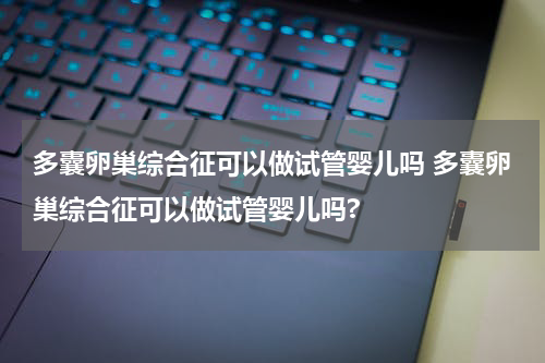 多囊卵巢综合征可以做试管婴儿吗 多囊卵巢综合征可以做试管婴儿吗?