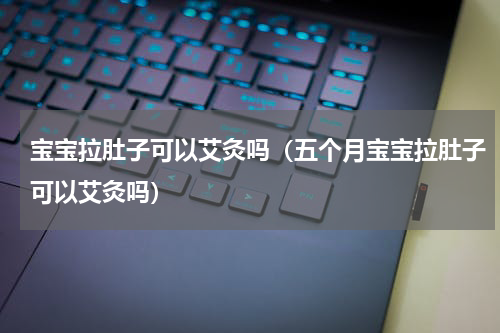 宝宝拉肚子可以艾灸吗（五个月宝宝拉肚子可以艾灸吗）