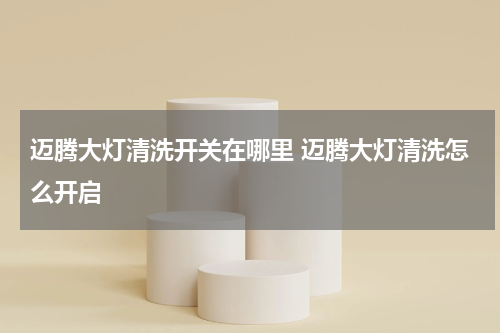 迈腾大灯清洗开关在哪里 迈腾大灯清洗怎么开启