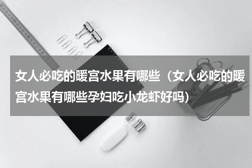女人必吃的暖宫水果有哪些（女人必吃的暖宫水果有哪些孕妇吃小龙虾好吗）