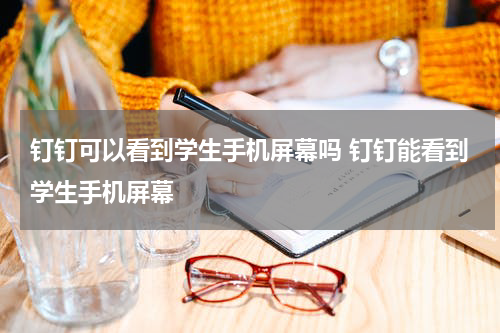钉钉可以看到学生手机屏幕吗 钉钉能看到学生手机屏幕