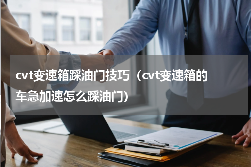 cvt变速箱踩油门技巧（cvt变速箱的车急加速怎么踩油门）